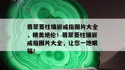 翡翠菱柱镶嵌戒指图片大全，精美绝伦！翡翠菱柱镶嵌戒指图片大全，让您一饱眼福！