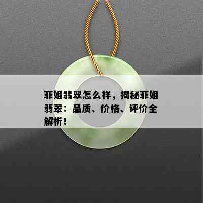 菲姐翡翠怎么样，揭秘菲姐翡翠：品质、价格、评价全解析！