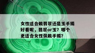 女性适合戴翡翠还是玉手镯好看呢，翡翠or玉？哪个更适合女性佩戴手镯？