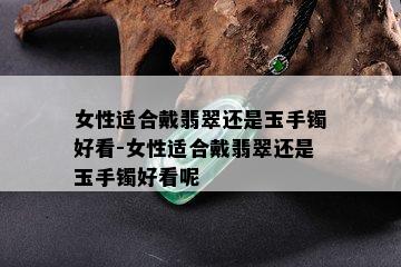 女性适合戴翡翠还是玉手镯好看-女性适合戴翡翠还是玉手镯好看呢