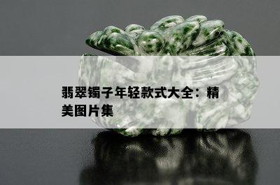 翡翠镯子年轻款式大全：精美图片集