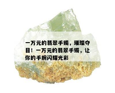 一万元的翡翠手镯，璀璨夺目！一万元的翡翠手镯，让你的手腕闪耀光彩