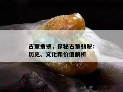 古董翡翠，探秘古董翡翠：历史、文化和价值解析