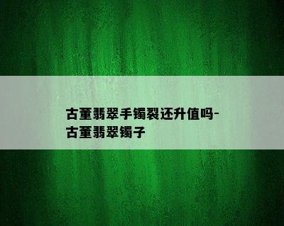 古董翡翠手镯裂还升值吗-古董翡翠镯子