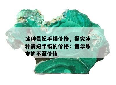 冰种贵妃手镯价格，探究冰种贵妃手镯的价格：奢华珠宝的不菲价值