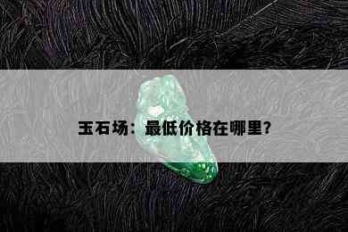 玉石场：更低价格在哪里？