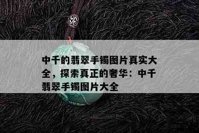 中千的翡翠手镯图片真实大全，探索真正的奢华：中千翡翠手镯图片大全