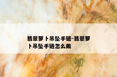 翡翠萝卜吊坠手链-翡翠萝卜吊坠手链怎么戴