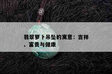 翡翠萝卜吊坠的寓意：吉祥、富贵与健康