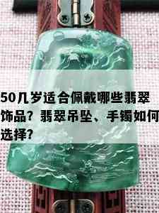 50几岁适合佩戴哪些翡翠饰品？翡翠吊坠、手镯如何选择？