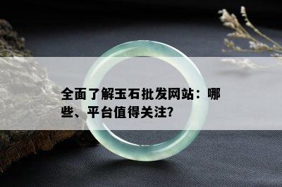 全面了解玉石批发网站：哪些、平台值得关注？