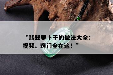 “翡翠萝卜干的做法大全：视频、窍门全在这！”