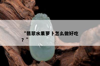 “翡翠水果萝卜怎么做好吃？”