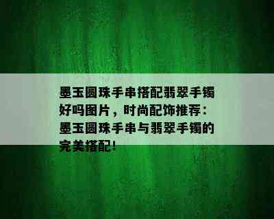 墨玉圆珠手串搭配翡翠手镯好吗图片，时尚配饰推荐：墨玉圆珠手串与翡翠手镯的完美搭配！