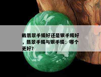 戴翡翠手镯好还是银手镯好，翡翠手镯与银手镯：哪个更好？