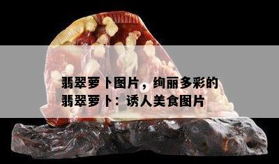 翡翠萝卜图片，绚丽多彩的翡翠萝卜：诱人美食图片