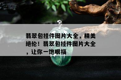 翡翠包挂件图片大全，精美绝伦！翡翠包挂件图片大全，让你一饱眼福