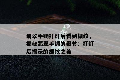 翡翠手镯打灯后看到细纹，揭秘翡翠手镯的细节：打灯后揭示的细纹之美