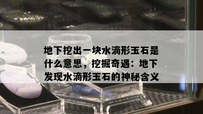 地下挖出一块水滴形玉石是什么意思，挖掘奇遇：地下发现水滴形玉石的神秘含义