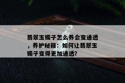 翡翠玉镯子怎么养会变通透，养护秘籍：如何让翡翠玉镯子变得更加通透？