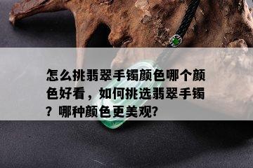 怎么挑翡翠手镯颜色哪个颜色好看，如何挑选翡翠手镯？哪种颜色更美观？