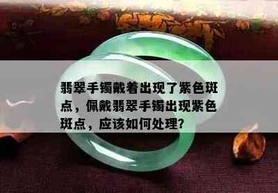 翡翠手镯戴着出现了紫色斑点，佩戴翡翠手镯出现紫色斑点，应该如何处理？