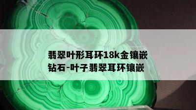 翡翠叶形耳环18k金镶嵌钻石-叶子翡翠耳环镶嵌