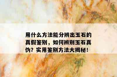 用什么方法能分辨出玉石的真假鉴别，如何辨别玉石真伪？实用鉴别方法大揭秘！