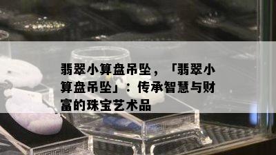 翡翠小算盘吊坠，「翡翠小算盘吊坠」：传承智慧与财富的珠宝艺术品