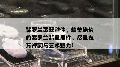 紫罗兰翡翠雕件，精美绝伦的紫罗兰翡翠雕件，尽显东方神韵与艺术魅力！