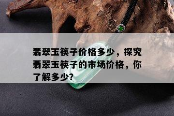 翡翠玉筷子价格多少，探究翡翠玉筷子的市场价格，你了解多少？