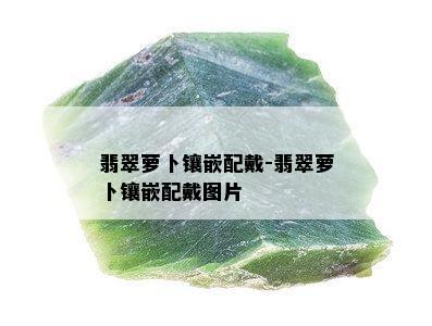 翡翠萝卜镶嵌配戴-翡翠萝卜镶嵌配戴图片