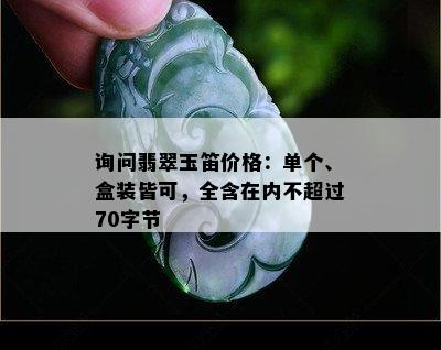 询问翡翠玉笛价格：单个、盒装皆可，全含在内不超过70字节