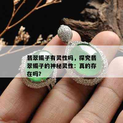 翡翠镯子有灵性吗，探究翡翠镯子的神秘灵性：真的存在吗？