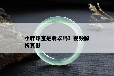 小胖珠宝是翡翠吗？视频解析真假