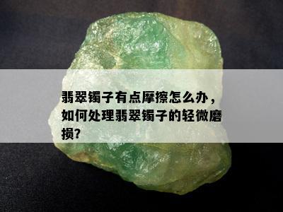 翡翠镯子有点摩擦怎么办，如何处理翡翠镯子的轻微磨损？