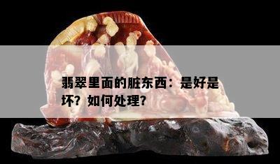 翡翠里面的脏东西：是好是坏？如何处理？