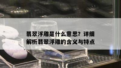 翡翠浮雕是什么意思？详细解析翡翠浮雕的含义与特点