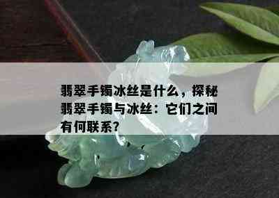 翡翠手镯冰丝是什么，探秘翡翠手镯与冰丝：它们之间有何联系？