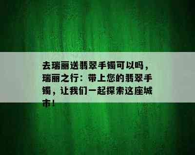 去瑞丽送翡翠手镯可以吗，瑞丽之行：带上您的翡翠手镯，让我们一起探索这座城市！