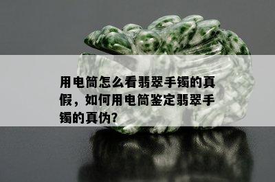 用电筒怎么看翡翠手镯的真假，如何用电筒鉴定翡翠手镯的真伪？