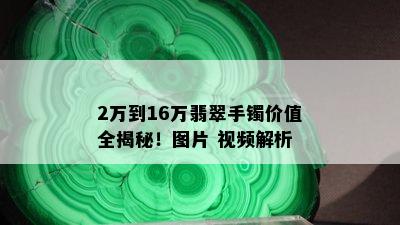 2万到16万翡翠手镯价值全揭秘！图片 视频解析