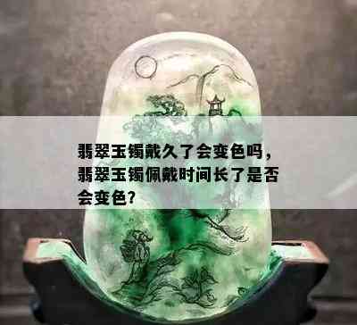 翡翠玉镯戴久了会变色吗，翡翠玉镯佩戴时间长了是否会变色？