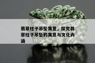 翡翠柱子吊坠寓意，探究翡翠柱子吊坠的寓意与文化内涵