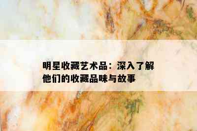 明星收藏艺术品：深入了解他们的收藏品味与故事