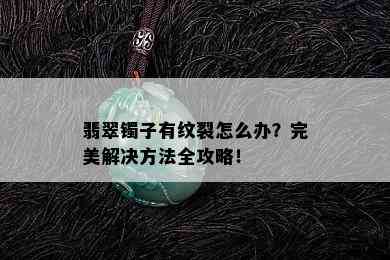 翡翠镯子有纹裂怎么办？完美解决方法全攻略！