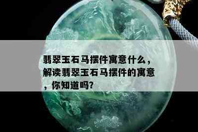 翡翠玉石马摆件寓意什么，解读翡翠玉石马摆件的寓意，你知道吗？