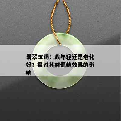 翡翠玉镯：戴年轻还是老化好？探讨其对佩戴效果的影响