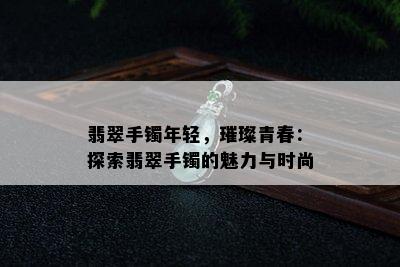 翡翠手镯年轻，璀璨青春：探索翡翠手镯的魅力与时尚