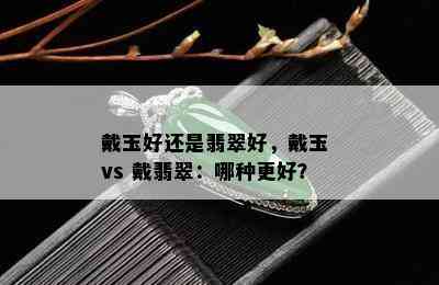 戴玉好还是翡翠好，戴玉 vs 戴翡翠：哪种更好？